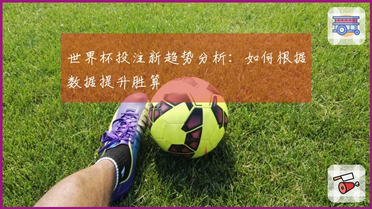 世界杯投注新趋势分析：如何根据数据提升胜算