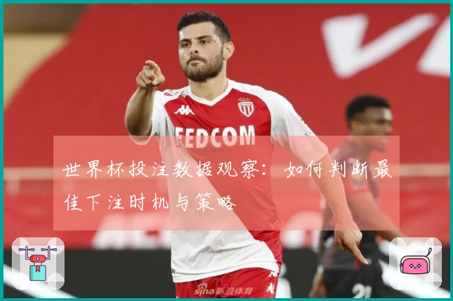 世界杯投注数据观察：如何判断最佳下注时机与策略
