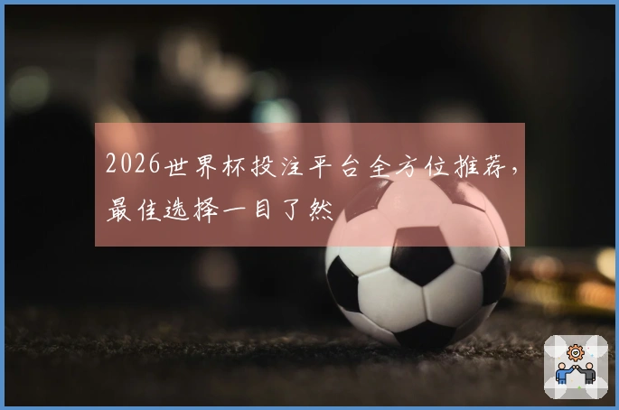 2026世界杯投注平台全方位推荐，最佳选择一目了然
