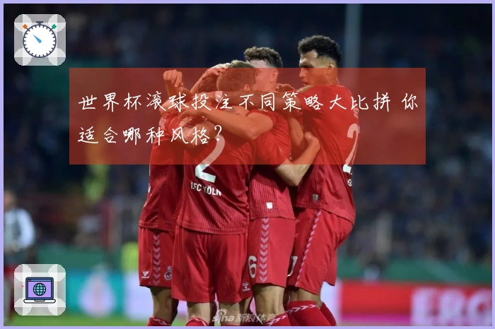 世界杯滚球投注不同策略大比拼 你适合哪种风格？