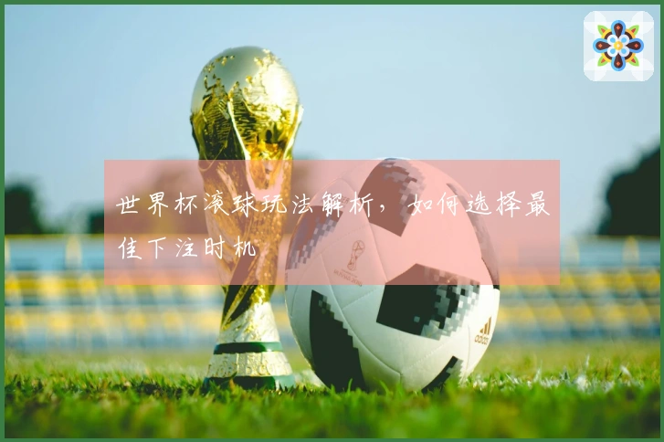 世界杯滚球玩法解析，如何选择最佳下注时机