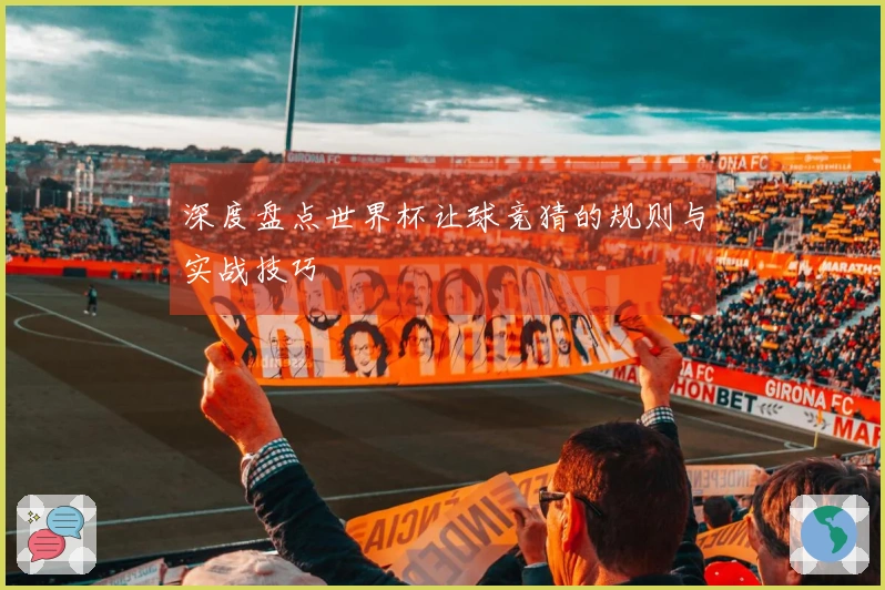 深度盘点世界杯让球竞猜的规则与实战技巧