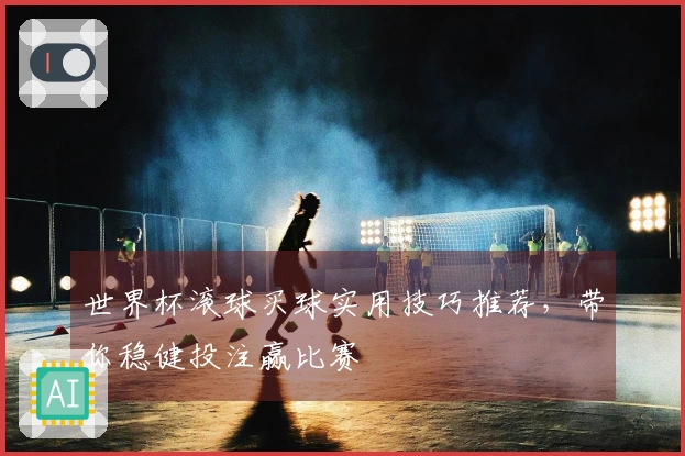 世界杯滚球买球实用技巧推荐，带你稳健投注赢比赛