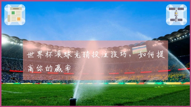 世界杯滚球竞猜投注技巧，如何提高你的赢率