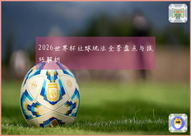 2026世界杯让球玩法全景盘点与技巧解析