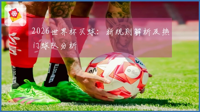 2026世界杯买球:新规则解析及热门球队分析