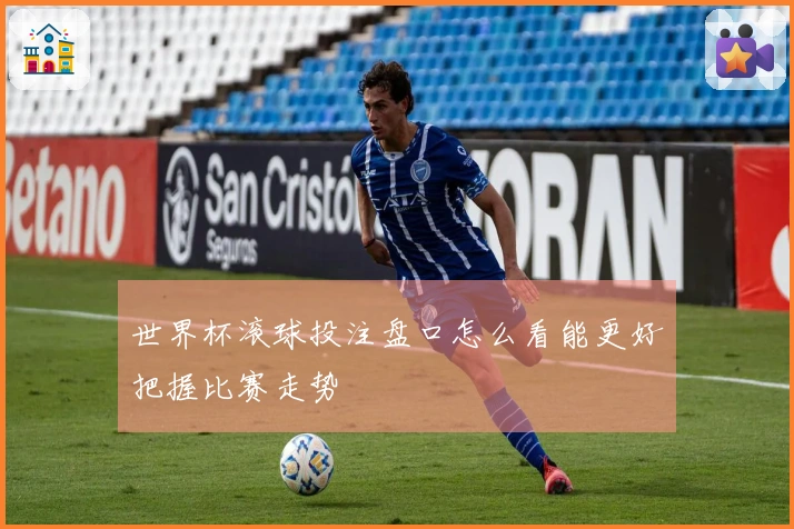 世界杯滚球投注盘口怎么看能更好把握比赛走势