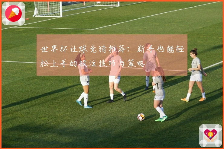 世界杯让球竞猜推荐：新手也能轻松上手的投注技巧与策略