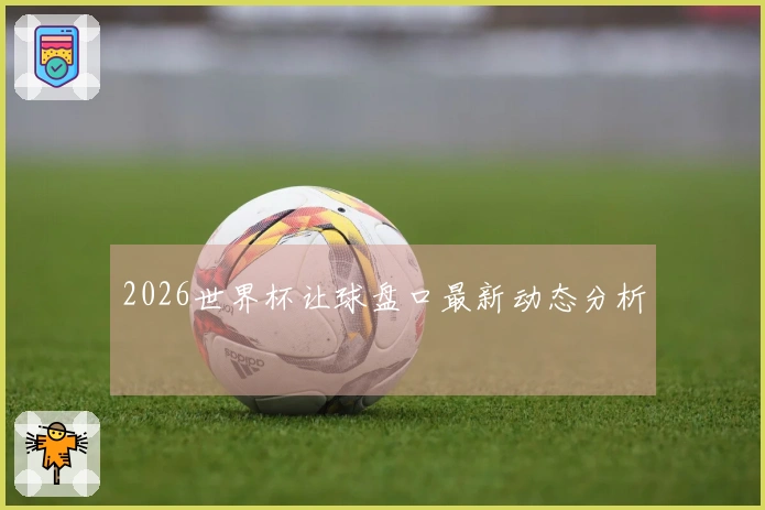 2026世界杯让球盘口最新动态分析
