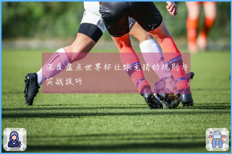 深度盘点世界杯让球竞猜的规则与实战技巧