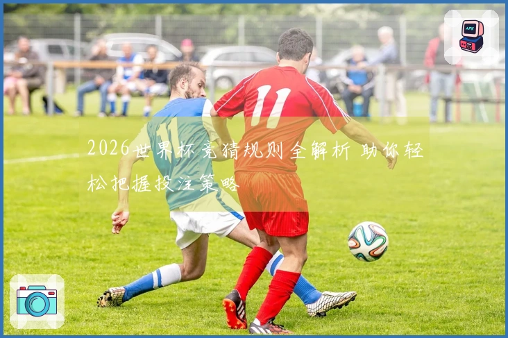 2026世界杯竞猜规则全解析 助你轻松把握投注策略