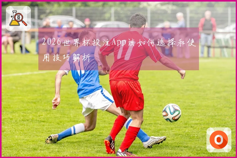 2026世界杯投注App该如何选择和使用技巧解析