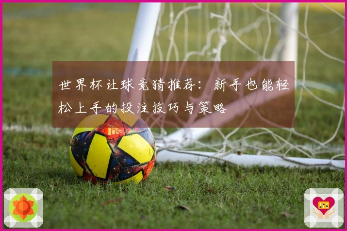 世界杯让球竞猜推荐：新手也能轻松上手的投注技巧与策略