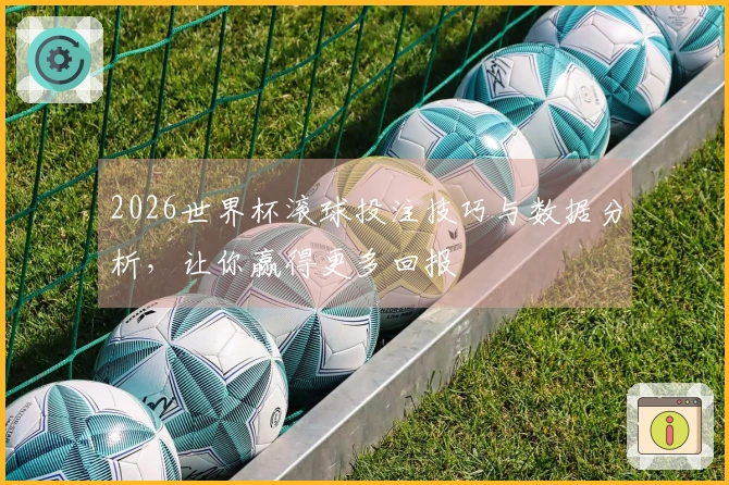 2026世界杯滚球投注技巧与数据分析，让你赢得更多回报