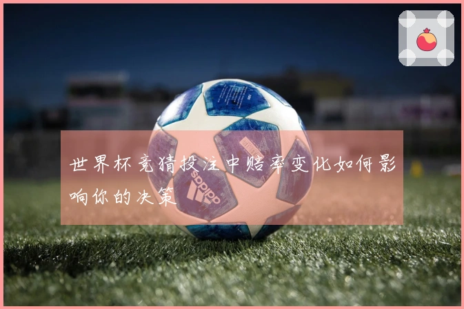 世界杯竞猜投注中赔率变化如何影响你的决策