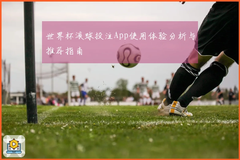 世界杯滚球投注App使用体验分析与推荐指南