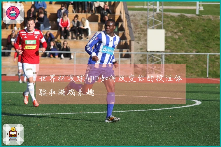 世界杯滚球App如何改变你的投注体验和游戏乐趣