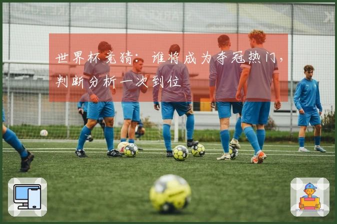 世界杯竞猜：谁将成为夺冠热门，判断分析一次到位