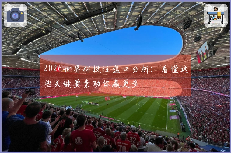 2026世界杯投注盘口分析：看懂这些关键要素助你赢更多