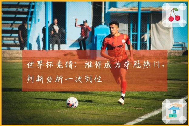 世界杯竞猜：谁将成为夺冠热门，判断分析一次到位