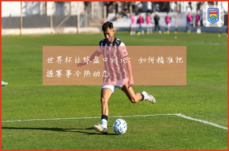 世界杯让球盘口讨论：如何精准把握赛事冷热动态