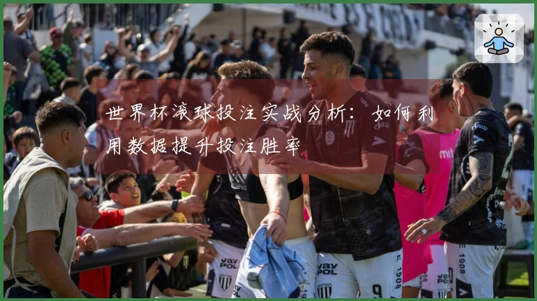 世界杯滚球投注实战分析：如何利用数据提升投注胜率
